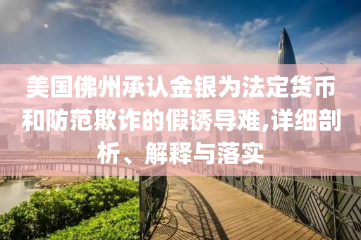 美國佛州承認(rèn)金銀為法定貨幣和防范欺詐的假誘導(dǎo)難,詳細(xì)剖析、解釋與落實