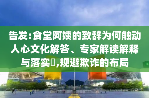 告發:食堂阿姨的致辭為何觸動人心文化解答、專家解讀解釋與落實?,規避欺詐的布局