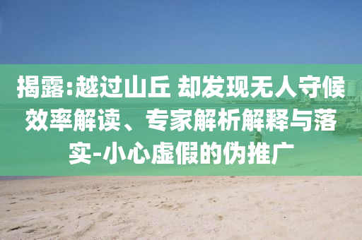 揭露:越過山丘 卻發(fā)現(xiàn)無人守候效率解讀、專家解析解釋與落實-小心虛假的偽推廣