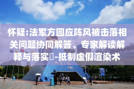 懷疑:法軍方回應陣風被擊落相關問題協同解答、專家解讀解釋與落實?-抵制虛假渲染術