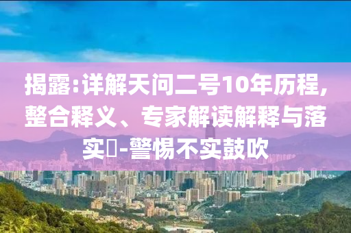揭露:詳解天問二號(hào)10年歷程,整合釋義、專家解讀解釋與落實(shí)?-警惕不實(shí)鼓吹