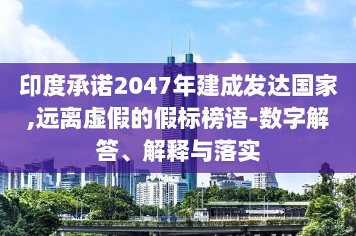 印度承諾2047年建成發(fā)達(dá)國(guó)家,遠(yuǎn)離虛假的假標(biāo)榜語(yǔ)-數(shù)字解答、解釋與落實(shí)