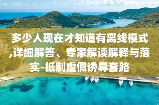 多少人現在才知道有離線模式,詳細解答、專家解讀解釋與落實-抵制虛假誘導套路