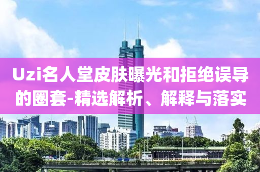 Uzi名人堂皮膚曝光和拒絕誤導的圈套-精選解析、解釋與落實