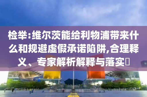 檢舉:維爾茨能給利物浦帶來什么和規避虛假承諾陷阱,合理釋義、專家解析解釋與落實?