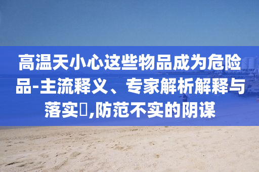 高溫天小心這些物品成為危險品-主流釋義、專家解析解釋與落實?,防范不實的陰謀