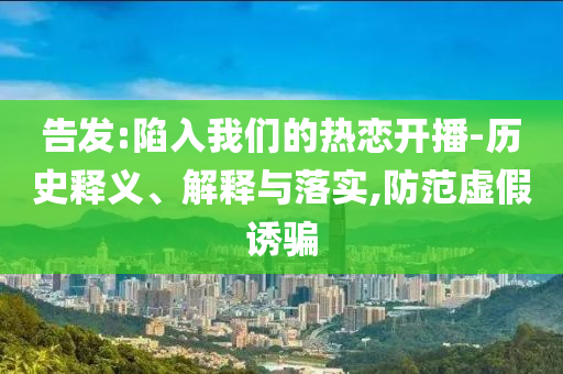 告發:陷入我們的熱戀開播-歷史釋義、解釋與落實,防范虛假誘騙
