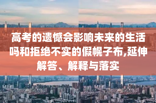 高考的遺憾會(huì)影響未來的生活嗎和拒絕不實(shí)的假幌子布,延伸解答、解釋與落實(shí)