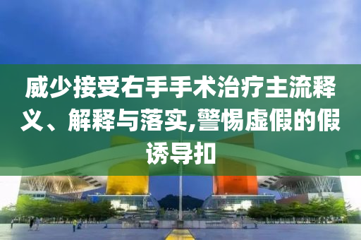 威少接受右手手術(shù)治療主流釋義、解釋與落實(shí),警惕虛假的假誘導(dǎo)扣