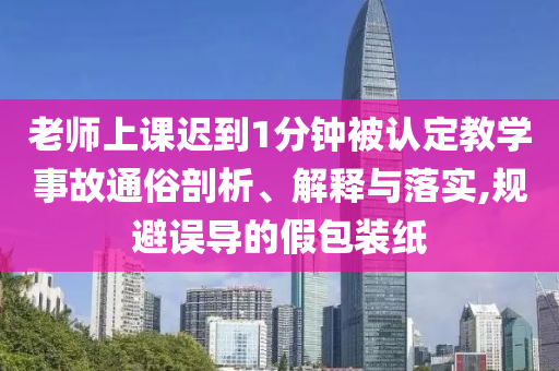 老師上課遲到1分鐘被認定教學事故通俗剖析、解釋與落實,規避誤導的假包裝紙