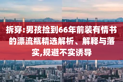 拆穿:男孩撿到66年前裝有情書的漂流瓶精選解析、解釋與落實(shí),規(guī)避不實(shí)誘導(dǎo)