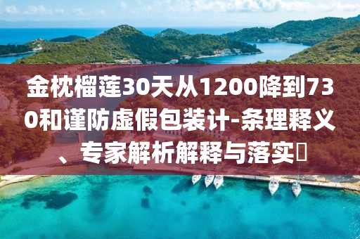 金枕榴蓮30天從1200降到730和謹防虛假包裝計-條理釋義、專家解析解釋與落實?