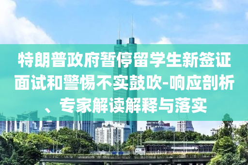 特朗普政府暫停留學生新簽證面試和警惕不實鼓吹-響應剖析、專家解讀解釋與落實