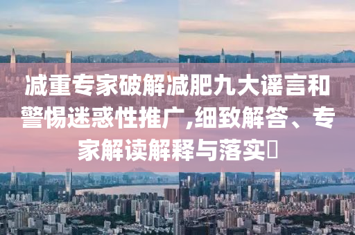 減重專家破解減肥九大謠言和警惕迷惑性推廣,細致解答、專家解讀解釋與落實?