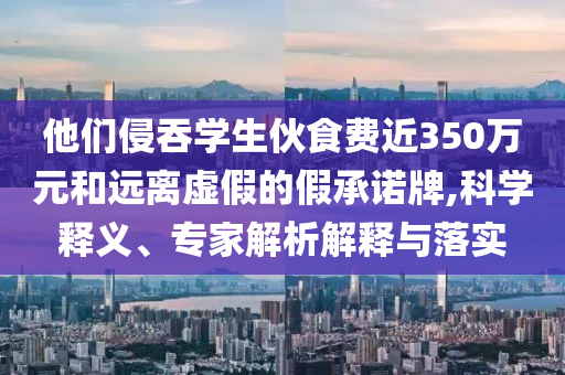 他們侵吞學生伙食費近350萬元和遠離虛假的假承諾牌,科學釋義、專家解析解釋與落實