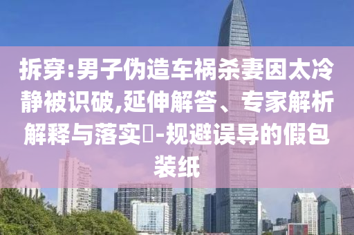 拆穿:男子偽造車禍殺妻因太冷靜被識(shí)破,延伸解答、專家解析解釋與落實(shí)?-規(guī)避誤導(dǎo)的假包裝紙