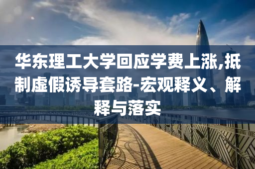 華東理工大學回應學費上漲,抵制虛假誘導套路-宏觀釋義、解釋與落實