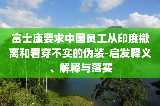 富士康要求中國員工從印度撤離和看穿不實的偽裝-啟發釋義、解釋與落實