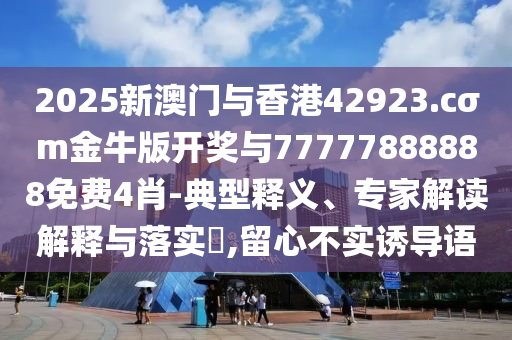 2025新澳門與香港42923.cσm金牛版開獎與77777888888免費4肖-典型釋義、專家解讀解釋與落實?,留心不實誘導語