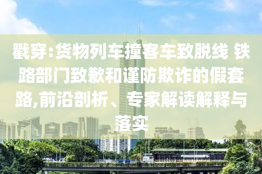 戳穿:貨物列車撞客車致脫線 鐵路部門致歉和謹防欺詐的假套路,前沿剖析、專家解讀解釋與落實