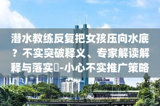 潛水教練反復把女孩壓向水底？不實突破釋義、專家解讀解釋與落實?-小心不實推廣策略