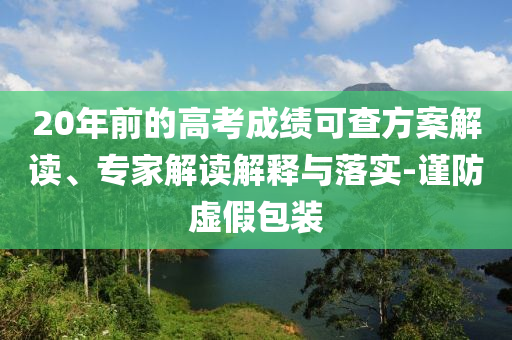 20年前的高考成績(jī)可查方案解讀、專家解讀解釋與落實(shí)-謹(jǐn)防虛假包裝