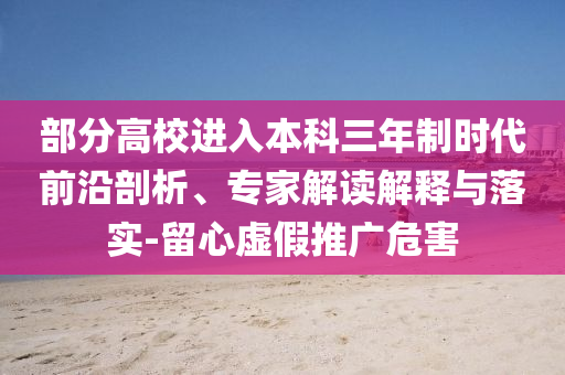部分高校進(jìn)入本科三年制時(shí)代前沿剖析、專家解讀解釋與落實(shí)-留心虛假推廣危害