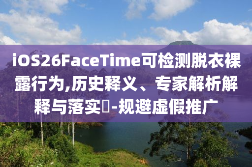 iOS26FaceTime可檢測(cè)脫衣裸露行為,歷史釋義、專家解析解釋與落實(shí)?-規(guī)避虛假推廣