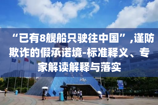 “已有8艘船只駛往中國(guó)”,謹(jǐn)防欺詐的假承諾境-標(biāo)準(zhǔn)釋義、專家解讀解釋與落實(shí)