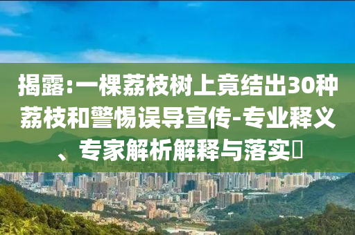 揭露:一棵荔枝樹(shù)上竟結(jié)出30種荔枝和警惕誤導(dǎo)宣傳-專業(yè)釋義、專家解析解釋與落實(shí)?