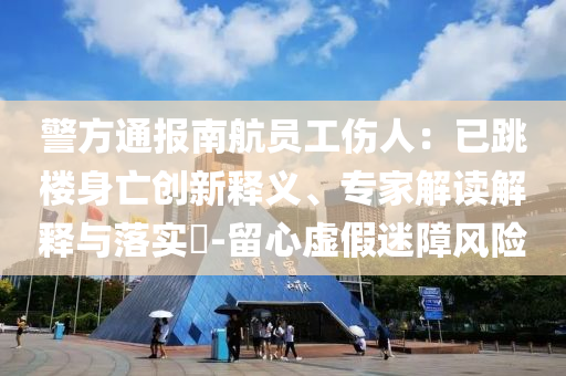 警方通報南航員工傷人：已跳樓身亡創(chuàng)新釋義、專家解讀解釋與落實?-留心虛假迷障風(fēng)險