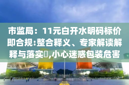 市監局：11元白開水明碼標價即合規:整合釋義、專家解讀解釋與落實?,小心迷惑包裝危害
