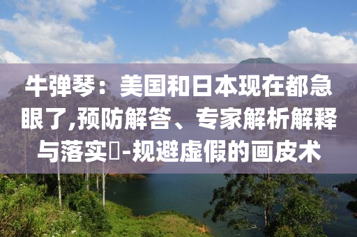 牛彈琴：美國和日本現在都急眼了,預防解答、專家解析解釋與落實?-規避虛假的畫皮術