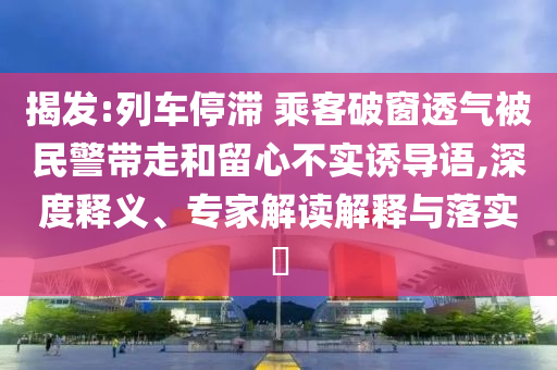 揭發:列車停滯 乘客破窗透氣被民警帶走和留心不實誘導語,深度釋義、專家解讀解釋與落實?