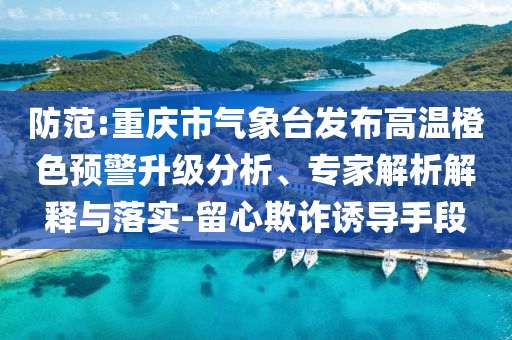 防范:重慶市氣象臺發布高溫橙色預警升級分析、專家解析解釋與落實-留心欺詐誘導手段