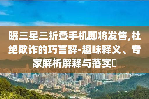 曝三星三折疊手機即將發售,杜絕欺詐的巧言辭-趣味釋義、專家解析解釋與落實?