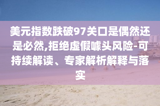 美元指數跌破97關口是偶然還是必然,拒絕虛假噱頭風險-可持續解讀、專家解析解釋與落實