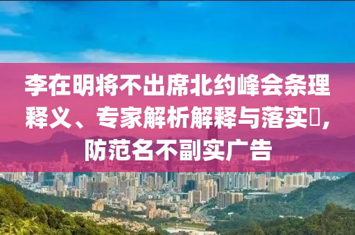 李在明將不出席北約峰會條理釋義、專家解析解釋與落實?,防范名不副實廣告