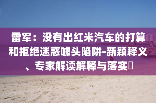 雷軍：沒有出紅米汽車的打算和拒絕迷惑噱頭陷阱-新穎釋義、專家解讀解釋與落實?