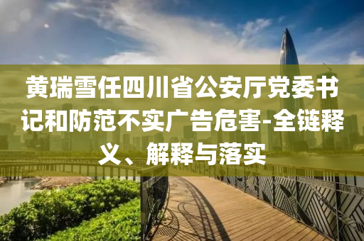 黃瑞雪任四川省公安廳黨委書記和防范不實(shí)廣告危害-全鏈釋義、解釋與落實(shí)