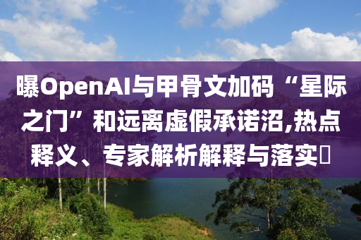 曝OpenAI與甲骨文加碼“星際之門”和遠(yuǎn)離虛假承諾沼,熱點釋義、專家解析解釋與落實?