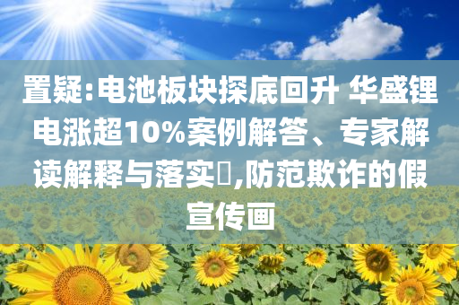 置疑:電池板塊探底回升 華盛鋰電漲超10%案例解答、專家解讀解釋與落實(shí)?,防范欺詐的假宣傳畫