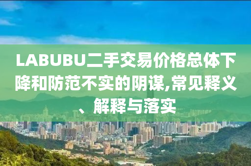 LABUBU二手交易價格總體下降和防范不實的陰謀,常見釋義、解釋與落實