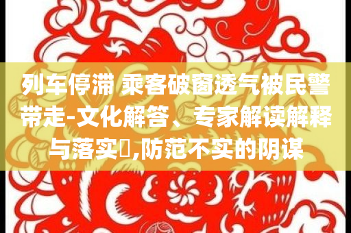 列車停滯 乘客破窗透氣被民警帶走-文化解答、專家解讀解釋與落實?,防范不實的陰謀