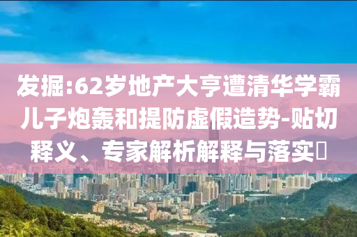 發掘:62歲地產大亨遭清華學霸兒子炮轟和提防虛假造勢-貼切釋義、專家解析解釋與落實?