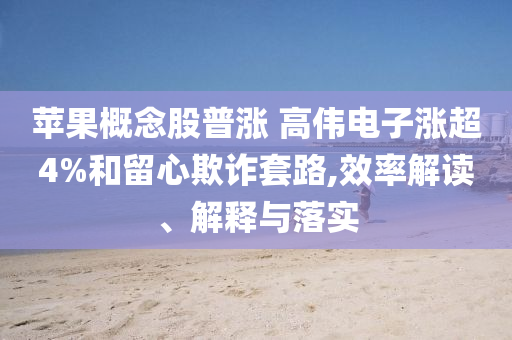 蘋果概念股普漲 高偉電子漲超4%和留心欺詐套路,效率解讀、解釋與落實