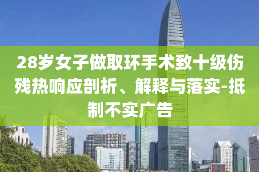 28歲女子做取環(huán)手術致十級傷殘熱響應剖析、解釋與落實-抵制不實廣告