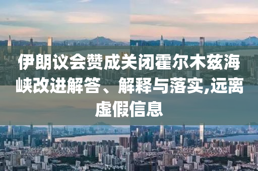 伊朗議會贊成關(guān)閉霍爾木茲海峽改進解答、解釋與落實,遠離虛假信息