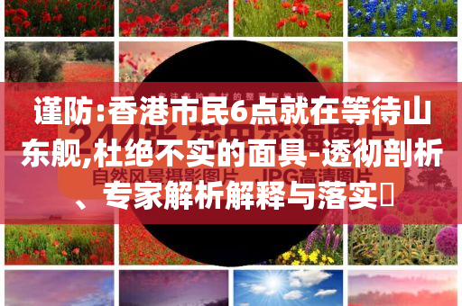 謹(jǐn)防:香港市民6點就在等待山東艦,杜絕不實的面具-透徹剖析、專家解析解釋與落實?