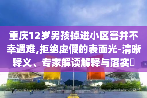 重慶12歲男孩掉進(jìn)小區(qū)窨井不幸遇難,拒絕虛假的表面光-清晰釋義、專(zhuān)家解讀解釋與落實(shí)?